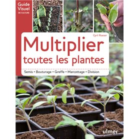 Multiplier toutes les plantes - Semis, bouturage, greffe, marcottage, division